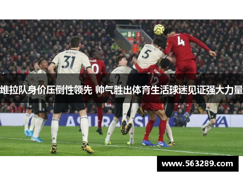 维拉队身价压倒性领先 帅气胜出体育生活球迷见证强大力量