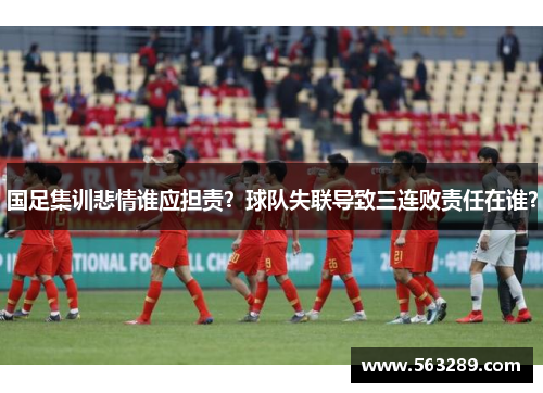 国足集训悲情谁应担责？球队失联导致三连败责任在谁？